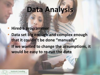 Data Analysis
• Hired a programmer
• Data set big enough and complex enough
that it couldn’t be done “manually”
• If we wanted to change the assumptions, it
would be easy to re-run the data
 