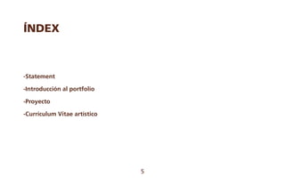 5
ÍNDEX
-Statement
-Introducción al portfolio
-Proyecto
-Currículum Vitae artístico
 