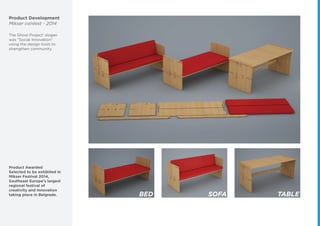 Product Development
Mikser contest - 2014
The Ghost Project’ slogan
was “Social Innovation”
using the design tools to
strengthen community.
Product Awarded
Selected to be exhibited in
Mikser Festival 2014,
Southeast Europe's largest
regional festival of
creativity and innovation
taking place in Belgrade. BED SOFA TABLE
 
