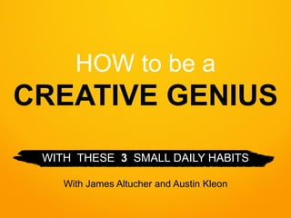 HOW to be a CREATIVE GENIUS 
WITH THESE 3 SMALL DAILY HABITS 
With James Altucher and Austin Kleon  