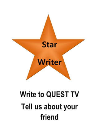 Star 
Writer 
Write to QUEST TV 
Tell us about your 
friend 
 