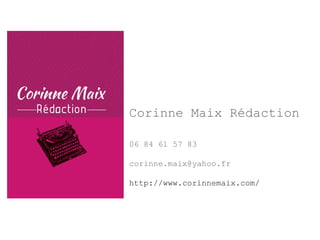 Corinne Maix Rédaction 
06 84 61 57 83 
corinne.maix@yahoo.fr 
http://www.corinnemaix.com/ 
 