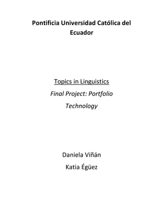 Pontificia Universidad Católica del 
Ecuador 
Topics in Linguistics 
Final Project: Portfolio 
Technology 
Daniela Viñán 
Katia Égüez 
 
