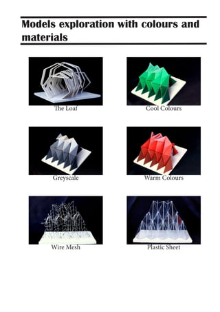 The Loaf
Greyscale
Wire Mesh Plastic Sheet
Warm Colours
Cool Colours
Models exploration with colours and
materials
 
