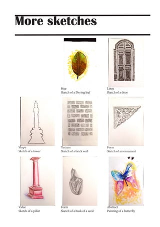 More sketches
Hue
Sketch of a Drying leaf
Shape
Sketch of a tower
Value
Sketch of a pillar
Form
Sketch of a husk of a seed
Abstract
Painting of a butterfly
Texture
Sketch of a brick wall
Form
Sketch of an ornament
Lines
Sketch of a door
 