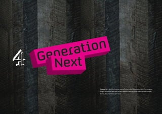 Channel 4 / i-dent for Summer spin off show called Generation Next. The program
sought to find the best new writers,directors and on screen talent across comedy,
drama, documentaries and news.
 