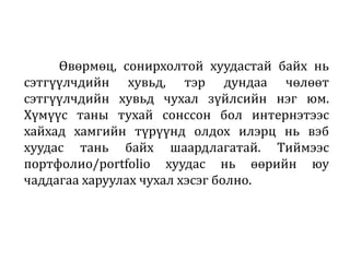 Өвөрмөц, сонирхолтой хуудастай байх нь
сэтгүүлчдийн хувьд, тэр дундаа чөлөөт
сэтгүүлчдийн хувьд чухал зүйлсийн нэг юм.
Хүмүүс таны тухай сонссон бол интернэтээс
хайхад хамгийн түрүүнд олдох илэрц нь вэб
хуудас тань байх шаардлагатай. Тиймээс
портфолио/portfolio хуудас нь өөрийн юу
чаддагаа харуулах чухал хэсэг болно.
 