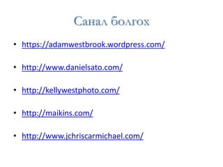 Санал болгох
• https://adamwestbrook.wordpress.com/
• http://www.danielsato.com/
• http://kellywestphoto.com/
• http://maikins.com/
• http://www.jchriscarmichael.com/
 