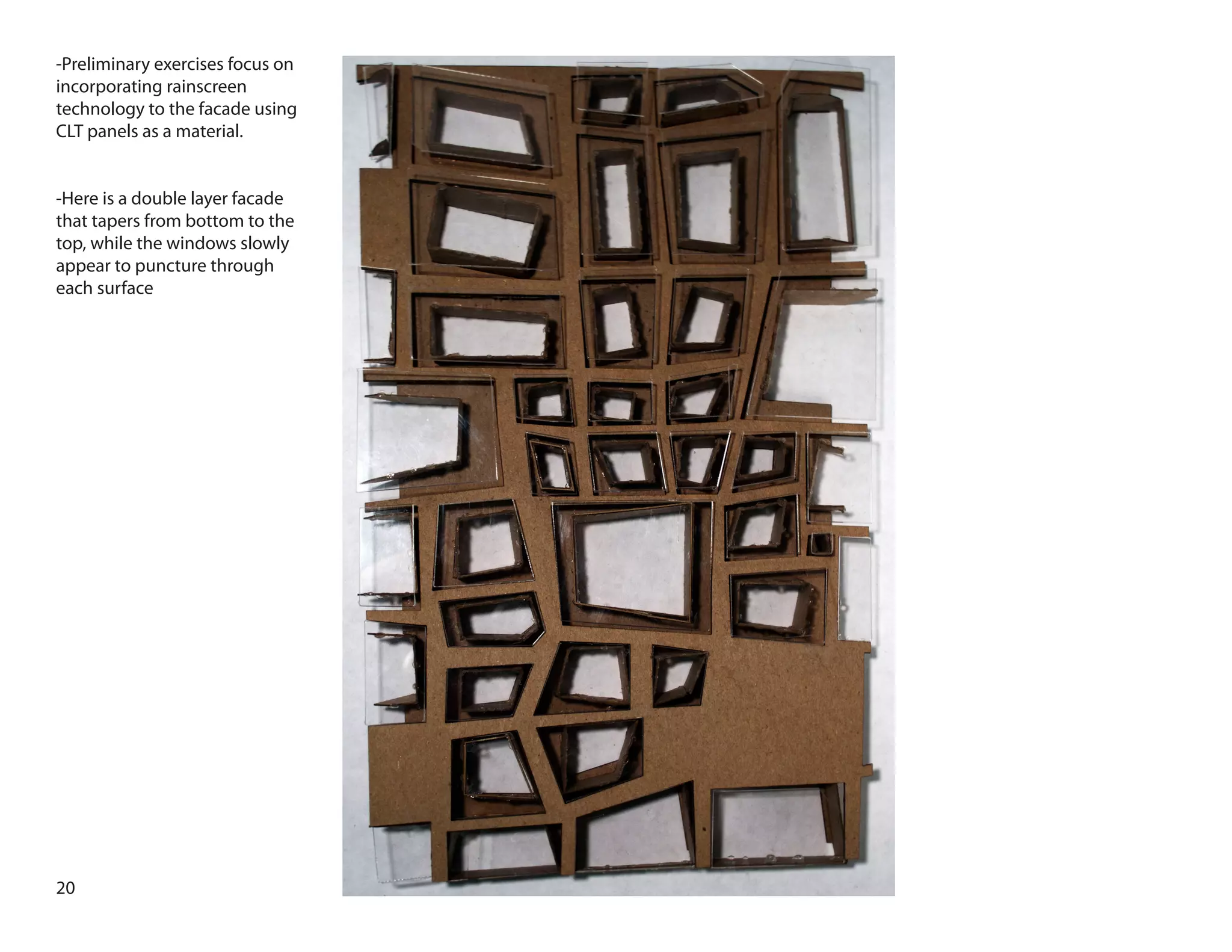 20
-Preliminary exercises focus on
incorporating rainscreen
technology to the facade using
CLT panels as a material.
-Here is a double layer facade
that tapers from bottom to the
top, while the windows slowly
appear to puncture through
each surface
 