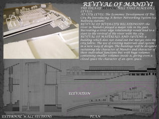 REVIVAL OF MANDVI
THE IDEA OF REVIVAL WILL TAKE PLACE ON 3
LEVELS:
AT CITY LEVEL: The Economic Development Of The
City By Introducing A Better Networking System (i.e.
Railway station)
REVIVAL OF RIVER-CITY RELATIONSHIP: the
river in Mandvi played a major role in the past.
Recreating a river edge relationship would lead to a
start to the revival of the river with the city.
REVIVAL OF MATERIALS AND SYSTEMS: a
building which does not stand out but merges into the
city fabric. The use of existing materials and system
in a new way of design. The buildings will be designed
sustaining the character of Mandvi and character of
their individual functions but with huge volumes
containing smaller volumes inside it, giving even a
closed space the character of an open space.
EXTERNAL WALL SECTIONS PLAN
ELEVATION
 