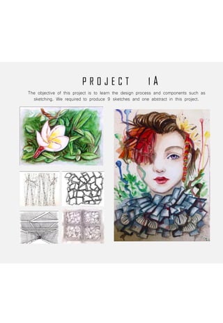 P R O J E C T 1 A
The objective of this project is to learn the design process and components such as
sketching. We required to produce 9 sketches and one abstract in this project.
 