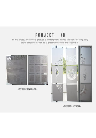P R O J E C T 1 B
In this project, we have to produce 9 contemporary abstract art work by using daily
object assigned as well as 2 presentation board that support it.
-PRESENTATION BOARD-
-THE TENTH ARTWORK-
 