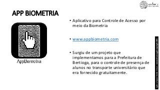APP BIOMETRIA
• Aplicativo para Controle de Acesso por
meio da Biometria
• www.appbiometria.com
• Surgiu de um projeto que...