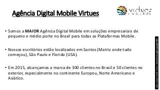 Agência Digital Mobile Virtues
• Somos a MAIOR Agência Digital Mobile em soluções empresariais de
pequeno e médio porte no...