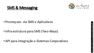 SMS & Messaging
•Promoçoes via SMS e Aplicativos
•Infra-estrutura para SMS (Two-Ways)
•API para integração a Sistemas Corp...