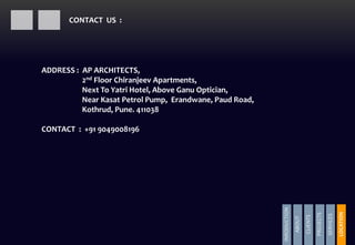 INRODUCTION
ABOUT
CLIENTS
PROJECTS
SERVICES
LOCATION
PROJECTS
CONTACT US :
ADDRESS : AP ARCHITECTS,
2nd Floor Chiranjeev Apartments,
Next To Yatri Hotel, Above Ganu Optician,
Near Kasat Petrol Pump, Erandwane, Paud Road,
Kothrud, Pune. 411038
CONTACT : +91 9049008196
 
