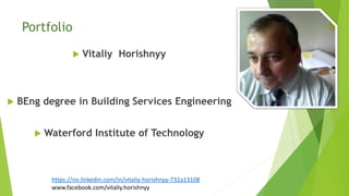 Portfolio
 Vitaliy Horishnyy
 BEng degree in Building Services Engineering
 Waterford Institute of Technology
https://no.linkedin.com/in/vitaliy-horishnyy-732a13108
www.facebook.com/vitaliy.horishnyy
 