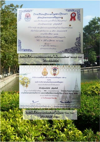 เกียรติบัตรใบนี้ได้รับจากการแข่งขันประกวดการ์ดวันแม่ โดยโปรแกรมคอมพิวเตอร์ ‘Microsoft Word’
ได้รับรางวัลชนะเลิศอันดับ
เกียรติบัตรใบนี้ได้รับจากการแข่งขันคอมพิวเตอร์ โดยโปรแกรม ‘Power Point’
ได้รับรางวัลชนะเลิศ เหรียญทอง
 