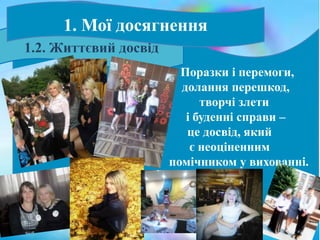 Поразки і перемоги,
долання перешкод,
творчі злети
і буденні справи –
це досвід, який
є неоціненним
помічником у вихованні.
1.2. Життєвий досвід
1. Мої досягнення
 