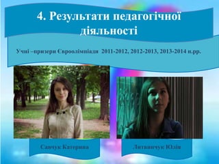 Учні –призери Євроолімпіади 2011-2012, 2012-2013, 2013-2014 н.рр.
4. Результати педагогічної
діяльності
Савчук Катерина Литвинчук Юлія
 
