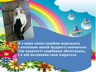 Я з вами своїм скарбом поділилась
І поспішаю вашій мудрості навчиться.
Так творчості скарбниця збагатилась,
І в ній натхнення знов іскриться
 