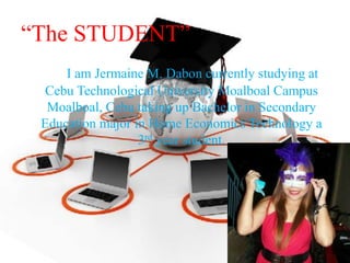 “The STUDENT”
I am Jermaine M. Dabon currently studying at
Cebu Technological University Moalboal Campus
Moalboal, Cebu taking up Bachelor in Secondary
Education major in Home Economics Technology a
3rd year student.
 