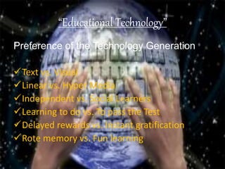 “Educational Technology”
Preference of the Technology Generation
Text vs. Visual
Linear vs. Hyper Media
Independent vs. Social Learners
Learning to do vs. To pass the Test
Delayed rewards vs. Instant gratification
Rote memory vs. Fun learning
 