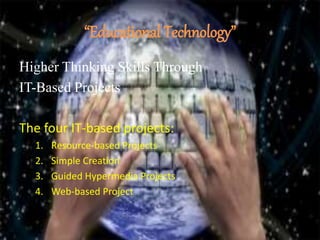 “Educational Technology”
Higher Thinking Skills Through
IT-Based Projects
The four IT-based projects:
1. Resource-based Projects
2. Simple Creation
3. Guided Hypermedia Projects
4. Web-based Project
 