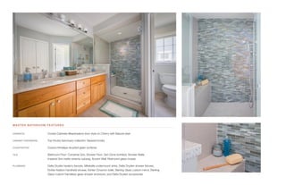 MASTER BATHROOM FEATURES
CABINETS	 Crystal Cabinets Meadowland door style on Cherry with Natural stain
CABINET HARDWARE	 Top Knobs Sanctuary collection Tapered knobs
COUNTERTOP	 Curava Himalaya recycled glass surfaces
TILE	 Bathroom Floor: Converse Gris, Shower Floor: San Dona tumbled, Shower Walls:
Imperial Gris matte ceramic subway, Accent Wall: Redmond glass mosaic
PLUMBING	 Delta Dryden lavatory faucets, Mirabelle undermount sinks, Delta Dryden shower fixtures,
Kohler Kelston handheld shower, Kohler Cimarron toilet, Sterling Glass custom mirror, Sterling
Glass custom frameless glass shower enclosure, and Delta Dryden accessories
 