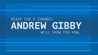 ANDREW GIBBY
READY FOR A CHANGE?
WILL SHOW YOU HOW…
 