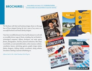 BROCHURES|
www.odesk.com/users/~0111b308d48c5bd9db
www.boundless.net.ae/portfolios/corporate-identity
The Brochures with ht�l and bootst�ap desig�s shown on this page
have all been desig�ed during the last 6 years of my career, as a
successf�l brochures and brand identit� desig�er.
I have been incredible for��nate to have had the pleasure toworkwith
an incredibly diverse range of clients, including, but not limited to:
technological companies, soﬅ�are develepors, real estate agents,
ﬂorists, photog�aphers, churches, ﬁnancial instit�tions, bike shops,
record labels, car and automobile dealers, online insurance websites,
consultants, lawyers, adver�ising agencies, g�aphic desig� st�dios,
fashion desig�ers, clothing retailers, recr�it�ent, dating websites,
chocolatiers, Banking Cor�orate & Marketing etc.
Soﬅ�are Used: Ai CS6 , Adobe Photoshop CS6 & Plug Inn
 