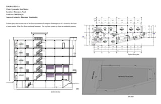 LOKMAN PLAZA
Client: Gyanendra Man Shakya
Location: Bharatpur, Nepal
Total area: 2054.20 sq. ft.
Approval Authority: Bharatpur Municipality
Lokman plaza has become one of the busiest commercial complex of Bharatpur as it is located at the heart
of main market. It has five floors including basement. The top floor is used by client as residential purpose.
Sectional view
Site plan
Typical floor plan
 