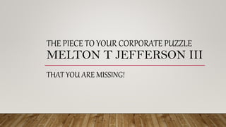 THE PIECE TO YOUR CORPORATE PUZZLE
MELTON T JEFFERSON III
THAT YOU ARE MISSING!
 
