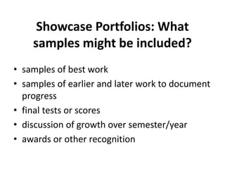 Showcase Portfolios: What
samples might be included?
• samples of best work
• samples of earlier and later work to document
progress
• final tests or scores
• discussion of growth over semester/year
• awards or other recognition
 