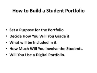 How to Build a Student Portfolio
• Set a Purpose for the Portfolio
• Decide How You Will You Grade it
• What will be Included in it.
• How Much Will You Involve the Students.
• Will You Use a Digital Portfolio.
 