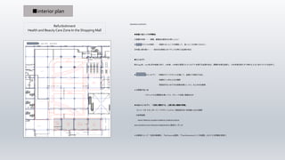■interior plan
Refurbishment
Health and Beauty Care Zone In the Shopping Mall
HEARING CONTENTS

 ◆改装にあたっての考察点
 ①那覇の本質・・・那覇、那覇店の歴史を大事にしたい
 ②イオンスタイルの肯否・・・相容れないところを精査して、良いところは取り入れたい
 ③外国人客の扱い・・・地元のお客様とのバランスを考える必要がある

 ◆コンセプト
 竣工1993年、2017年4月の改装に向け、10年後、20年後も見据えたコンセプトを掲げる必要がある。那覇の本質を追求し、その本質を変えずに時代とともに歩んでいける店作り。

 ★イオン那覇店コンセプト：「地域のライフスタイルを通して、品揃えで満足する店」
 ・地域のシンボルとなる場所
 ・百貨店がないのでその役割を果たしつつ、なじみのお客様
 との距離が近い店
 ・カジュアルな雰囲気を残しつつ、グレードの高い質感を出す

 ★H&BCコンセプト：「自然と調和する、上質な美と健康の売場」
 【イメージ】スタンダード／トラディショナル／百貨店の匂いを彷彿とさせる空間
 ※参考空間
 NAHA TERRACE/ BUSENA TERRACE/ SHISEIDO GINZA
 ANA CROWN PLAZA OKINAWA HARBORVIEW / 西宮ガーデンズ

 ⇒お客様にとって「お肌の診療所」「My Favourite空間」「Final Destinationとしての空間」となりうる売場を目指す。
 