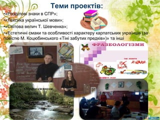 Теми проектів:
•«Розділові знаки в СПР»;
•«Лексика української мови»;
•«Світова велич Т. Шевченка»;
•«Естетичні смаки та особливості характеру карпатських українців (за
повістю М. Коцюбинського «Тіні забутих предків»)» та інші
Образи-символи
/за повістю
М.Коцюбинського «Тіні
забутих предків»/
 