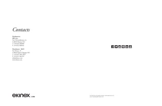 Headquarters
SBS s.p.a.
Via Circonvallazione s/n
I-28010 Miasino NO
T +39 0322.980909
F +39 0322.980910
Detachment - R&D
Via Novara, 35
I-28010 Vaprio d’Agogna NO
T +39 0321 966.740/1
F +39 0321 966.997
info@ekinex.com
www.ekinex.com
Contacts
art direction and graphic design: www.stylemixer.com
print: Tipolitograﬁa Testori snc
 