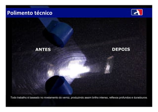 Polimento técnico
Todo trabalho é baseado no nivelamento do verniz, produzindo assim brilho intenso, reflexos profundos e duradouros.
 