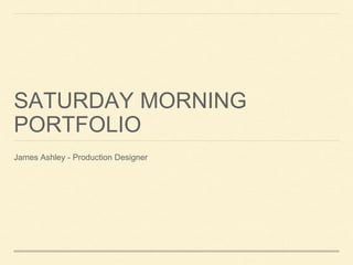 SATURDAY MORNING
PORTFOLIO
James Ashley - Production Designer
 