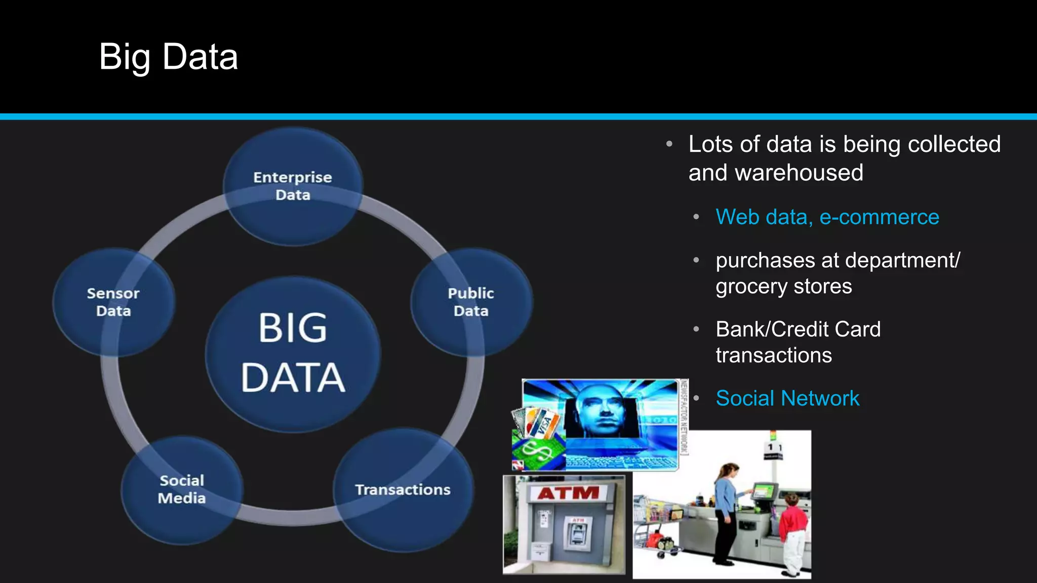 Big Data
• Lots of data is being collected
and warehoused
• Web data, e-commerce
• purchases at department/
grocery stores
• Bank/Credit Card
transactions
• Social Network
 