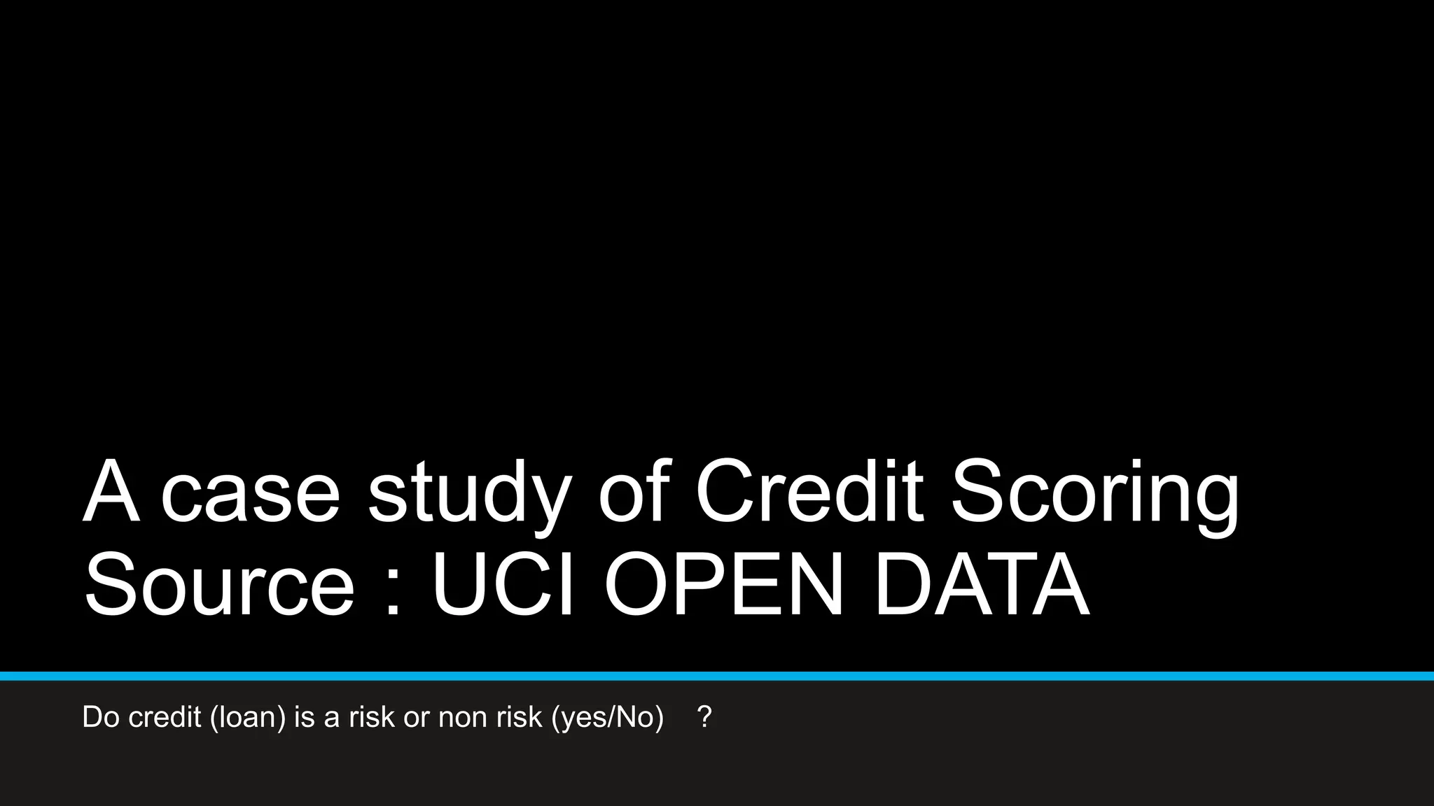 A case study of Credit Scoring
Source : UCI OPEN DATA
Do credit (loan) is a risk or non risk (yes/No) ?
 