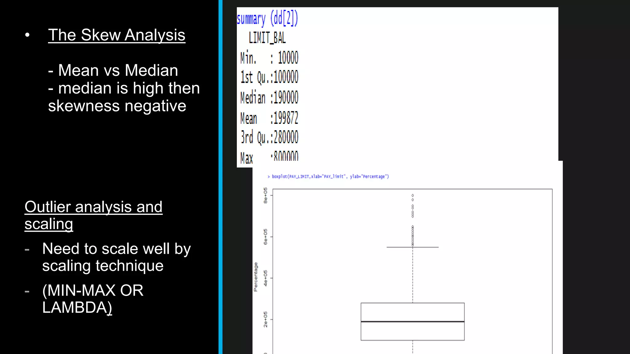 • The Skew Analysis
- Mean vs Median
- median is high then
skewness negative
Outlier analysis and
scaling
- Need to scale well by
scaling technique
- (MIN-MAX OR
LAMBDA)
 