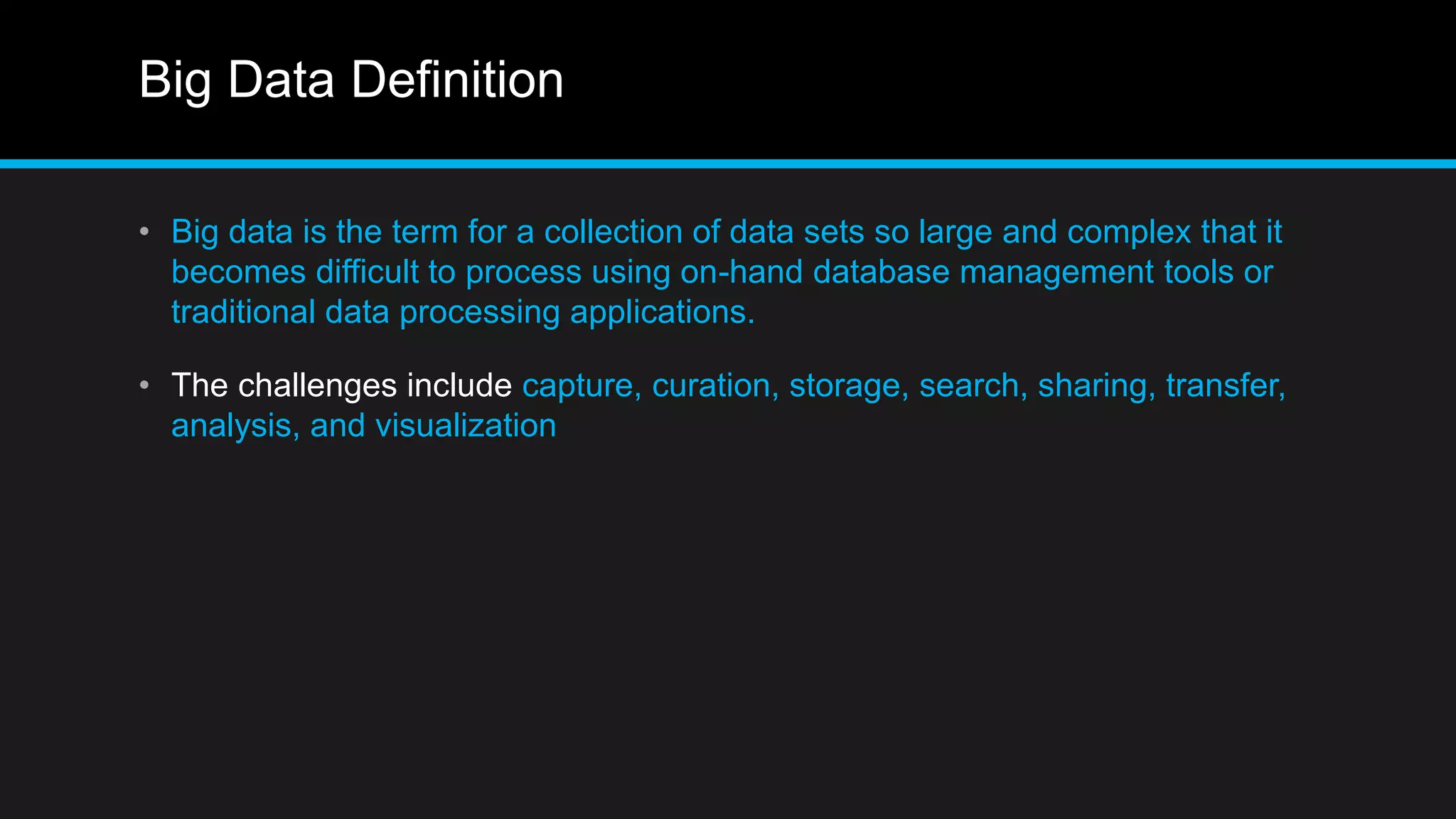Big Data Definition
• Big data is the term for a collection of data sets so large and complex that it
becomes difficult to process using on-hand database management tools or
traditional data processing applications.
• The challenges include capture, curation, storage, search, sharing, transfer,
analysis, and visualization
 
