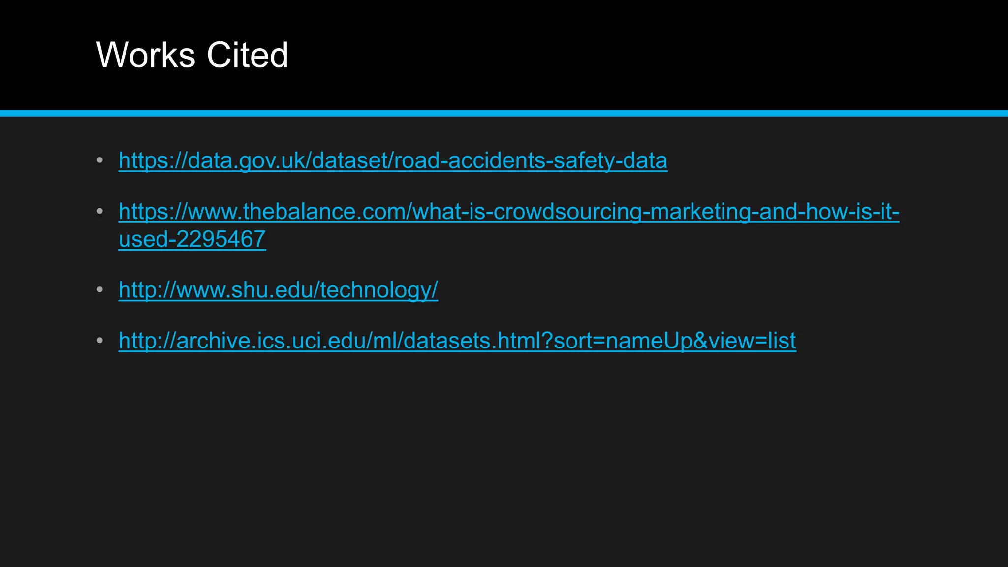 Works Cited
• https://data.gov.uk/dataset/road-accidents-safety-data
• https://www.thebalance.com/what-is-crowdsourcing-marketing-and-how-is-it-
used-2295467
• http://www.shu.edu/technology/
• http://archive.ics.uci.edu/ml/datasets.html?sort=nameUp&view=list
 