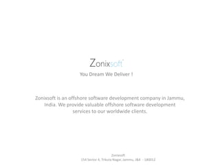 Zonixsoft is an offshore software development company in Jammu,
India. We provide valuable offshore software development
services to our worldwide clients.
You Dream We Deliver !
Zonixsoft
154 Sector 4, Trikuta Nagar, Jammu, J&K - 180012
 