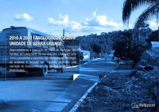 18 / 21
Desenvolvimento e Execução de Plano de Remoção das
Famílias do Loteamento Santos Reis, em Crixás-GO, com
vistas a possibilitar a expansão das atividades de mineração
da empresa e redução dos impactos causados pela
operação do empreendimento às famílias residentes nas
proximidades.
2016 a 2017 | AngloGold Ashanti
Unidade de Serra Grande
 