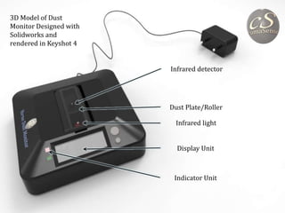 Infrared detector
Dust Plate/Roller
Infrared light
Indicator Unit
Display Unit
3D Model of Dust
Monitor Designed with
Solidworks and
rendered in Keyshot 4
 