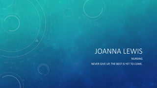 JOANNA LEWIS
NURSING
NEVER GIVE UP, THE BEST IS YET TO COME.
 