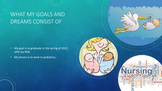 WHAT MY GOALS AND
DREAMS CONSIST OF
• My goal is to graduate in the spring of 2022
with my BSN.
• My dream is to work in pediatrics.
 